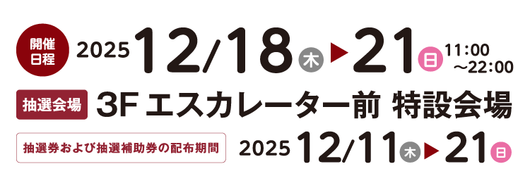 2025年12月18日（木）〜21日（日）抽選会場 3F エスカレーター前特設会場